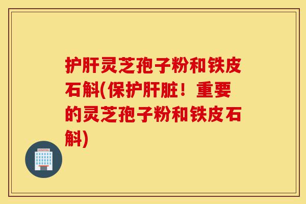 护肝灵芝孢子粉和铁皮石斛(保护肝脏!重要的灵芝孢子粉和铁皮石斛)-第1张图片-灵芝之家 护肝灵芝孢子粉和铁皮石斛(保护肝脏!重要的灵芝孢子粉和铁皮石斛)-第1张图片-灵芝之家