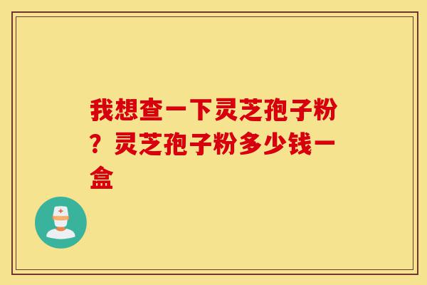 我想查一下灵芝孢子粉?灵芝孢子粉多少钱一盒-第1张图片-灵芝之家 我想查一下灵芝孢子粉?灵芝孢子粉多少钱一盒-第1张图片-灵芝之家