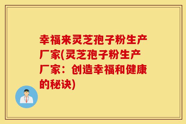 幸福来灵芝孢子粉生产厂家(灵芝孢子粉生产厂家:创造幸福和健康的秘诀)-第1张图片-灵芝之家 幸福来灵芝孢子粉生产厂家(灵芝孢子粉生产厂家:创造幸福和健康的秘诀)-第1张图片-灵芝之家
