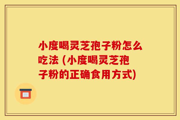 小度喝灵芝孢子粉怎么吃法 (小度喝灵芝孢子粉的正确食用方式)-第1张图片-灵芝之家