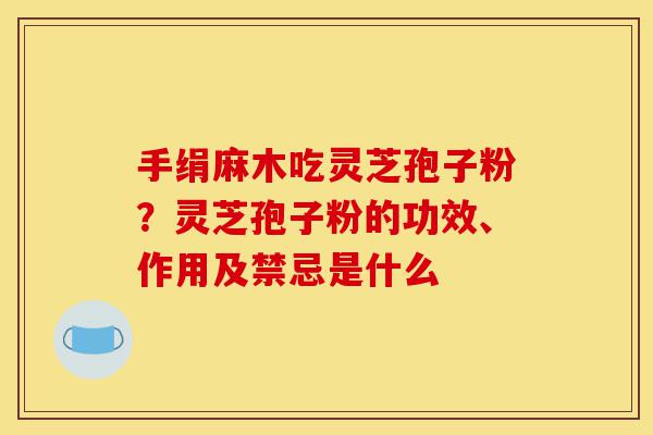 手绢麻木吃灵芝孢子粉?灵芝孢子粉的功效、作用及禁忌是什么-第1张图片-灵芝之家 手绢麻木吃灵芝孢子粉?灵芝孢子粉的功效、作用及禁忌是什么-第1张图片-灵芝之家