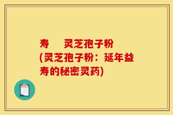 寿 灵芝孢子粉(灵芝孢子粉:延年益寿的秘密灵药)-第1张图片-灵芝之家 寿 灵芝孢子粉(灵芝孢子粉:延年益寿的秘密灵药)-第1张图片-灵芝之家