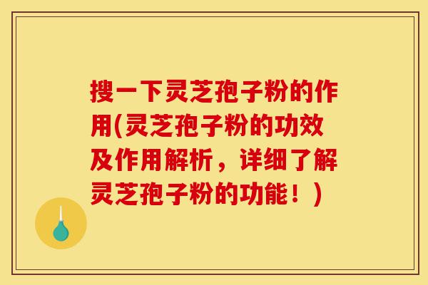 搜一下灵芝孢子粉的作用(灵芝孢子粉的功效及作用解析，详细了解灵芝孢子粉的功能！)-第1张图片-灵芝之家