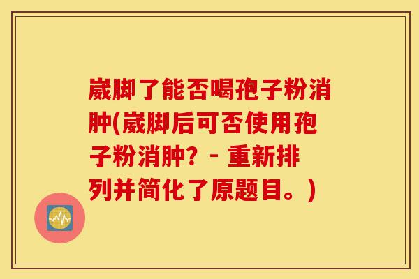 崴脚了能否喝孢子粉消肿(崴脚后可否使用孢子粉消肿?- 重新排列并简化了原题目。)-第1张图片-灵芝之家 崴脚了能否喝孢子粉消肿(崴脚后可否使用孢子粉消肿?- 重新排列并简化了原题目。)-第1张图片-灵芝之家