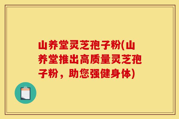 山养堂灵芝孢子粉(山养堂推出高质量灵芝孢子粉,助您强健身体)-第1张图片-灵芝之家 山养堂灵芝孢子粉(山养堂推出高质量灵芝孢子粉,助您强健身体)-第1张图片-灵芝之家