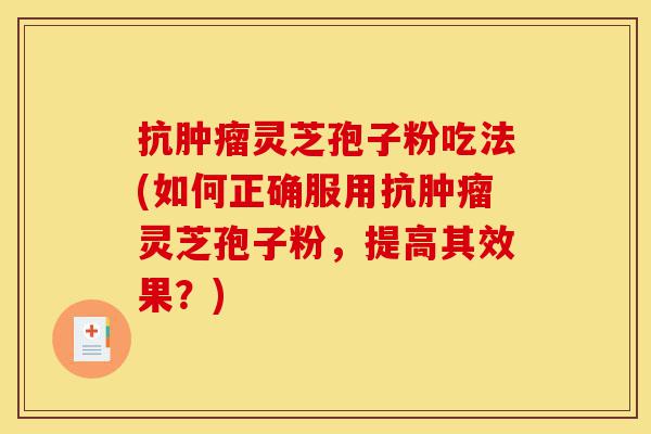 抗肿瘤灵芝孢子粉吃法(如何正确服用抗肿瘤灵芝孢子粉，提高其效果？)-第1张图片-灵芝之家