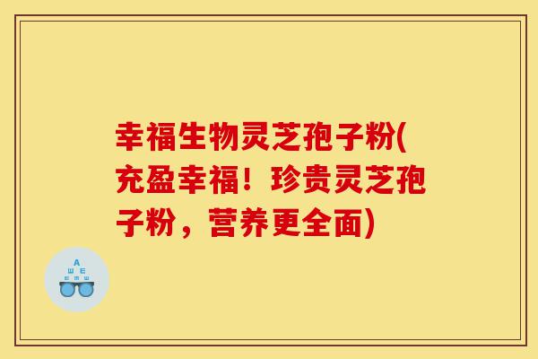 幸福生物灵芝孢子粉(充盈幸福!珍贵灵芝孢子粉,营养更全面)-第1张图片-灵芝之家 幸福生物灵芝孢子粉(充盈幸福!珍贵灵芝孢子粉,营养更全面)-第1张图片-灵芝之家