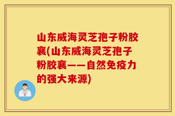 山东威海灵芝孢子粉胶襄(山东威海灵芝孢子粉胶襄——自然免疫力的强大来源)-第1张图片-灵芝之家 山东威海灵芝孢子粉胶襄(山东威海灵芝孢子粉胶襄——自然免疫力的强大来源)-第1张图片-灵芝之家