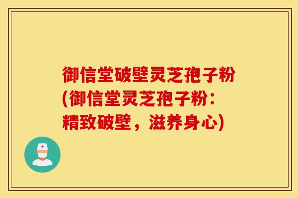 御信堂破壁灵芝孢子粉(御信堂灵芝孢子粉:精致破壁,滋养身心)-第1张图片-灵芝之家 御信堂破壁灵芝孢子粉(御信堂灵芝孢子粉:精致破壁,滋养身心)-第1张图片-灵芝之家