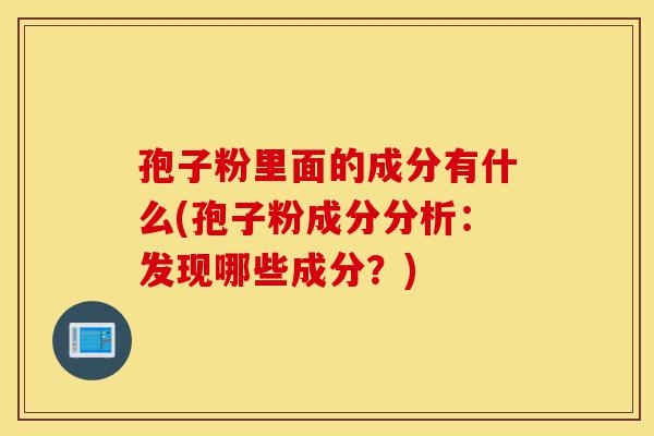 孢子粉里面的成分有什么(孢子粉成分分析:发现哪些成分?)-第1张图片-灵芝之家 孢子粉里面的成分有什么(孢子粉成分分析:发现哪些成分?)-第1张图片-灵芝之家