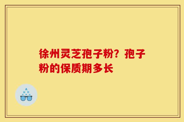 徐州灵芝孢子粉？孢子粉的保质期多长-第1张图片-灵芝之家