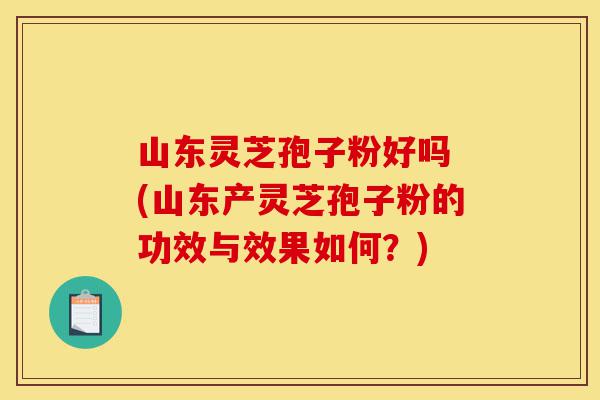 山东灵芝孢子粉好吗 (山东产灵芝孢子粉的功效与效果如何?)-第1张图片-灵芝之家 山东灵芝孢子粉好吗 (山东产灵芝孢子粉的功效与效果如何?)-第1张图片-灵芝之家