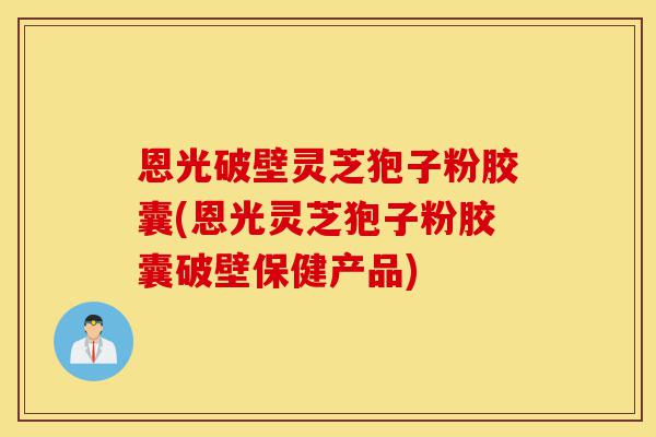 恩光破壁灵芝狍子粉胶囊(恩光灵芝狍子粉胶囊破壁保健产品)-第1张图片-灵芝之家 恩光破壁灵芝狍子粉胶囊(恩光灵芝狍子粉胶囊破壁保健产品)-第1张图片-灵芝之家