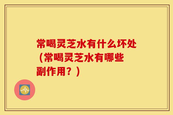 常喝灵芝水有什么坏处 (常喝灵芝水有哪些副作用?)-第1张图片-灵芝之家 常喝灵芝水有什么坏处 (常喝灵芝水有哪些副作用?)-第1张图片-灵芝之家