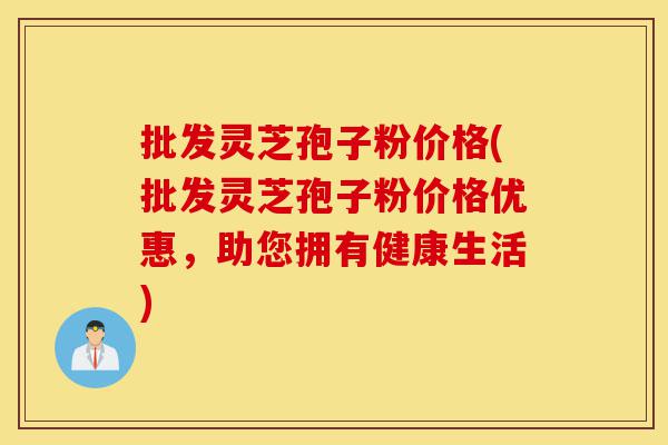 批发灵芝孢子粉价格(批发灵芝孢子粉价格优惠,助您拥有健康生活)-第1张图片-灵芝之家 批发灵芝孢子粉价格(批发灵芝孢子粉价格优惠,助您拥有健康生活)-第1张图片-灵芝之家