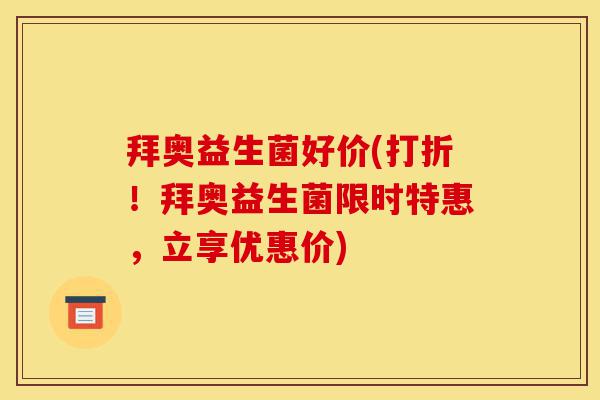 拜奥益生菌好价(打折！拜奥益生菌限时特惠，立享优惠价)-第1张图片-灵芝之家