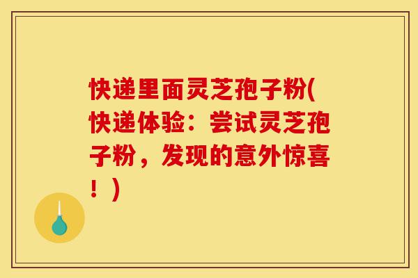 快递里面灵芝孢子粉(快递体验:尝试灵芝孢子粉,发现的意外惊喜!)-第1张图片-灵芝之家 快递里面灵芝孢子粉(快递体验:尝试灵芝孢子粉,发现的意外惊喜!)-第1张图片-灵芝之家