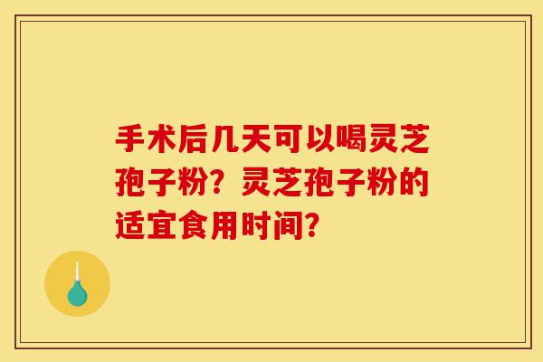 手术后几天可以喝灵芝孢子粉?灵芝孢子粉的适宜食用时间?-第1张图片-灵芝之家 手术后几天可以喝灵芝孢子粉?灵芝孢子粉的适宜食用时间?-第1张图片-灵芝之家