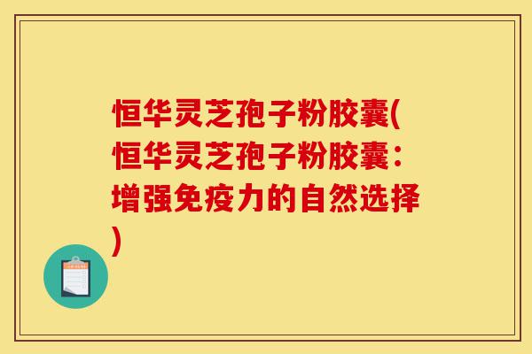 恒华灵芝孢子粉胶囊(恒华灵芝孢子粉胶囊:增强免疫力的自然选择)-第1张图片-灵芝之家 恒华灵芝孢子粉胶囊(恒华灵芝孢子粉胶囊:增强免疫力的自然选择)-第1张图片-灵芝之家