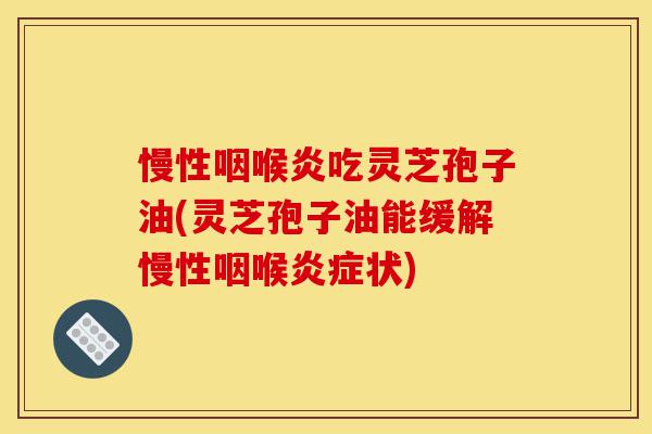 慢性咽喉炎吃灵芝孢子油(灵芝孢子油能缓解慢性咽喉炎症状)-第1张图片-灵芝之家 慢性咽喉炎吃灵芝孢子油(灵芝孢子油能缓解慢性咽喉炎症状)-第1张图片-灵芝之家