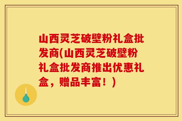 山西灵芝破壁粉礼盒批发商(山西灵芝破壁粉礼盒批发商推出优惠礼盒,赠品丰富!)-第1张图片-灵芝之家 山西灵芝破壁粉礼盒批发商(山西灵芝破壁粉礼盒批发商推出优惠礼盒,赠品丰富!)-第1张图片-灵芝之家