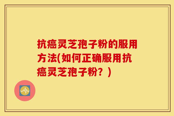 抗癌灵芝孢子粉的服用方法(如何正确服用抗癌灵芝孢子粉？)-第1张图片-灵芝之家