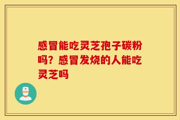感冒能吃灵芝孢子碳粉吗?感冒发烧的人能吃灵芝吗-第1张图片-灵芝之家 感冒能吃灵芝孢子碳粉吗?感冒发烧的人能吃灵芝吗-第1张图片-灵芝之家