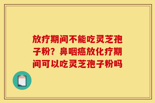 放疗期间不能吃灵芝孢子粉?鼻咽癌放化疗期间可以吃灵芝孢子粉吗-第1张图片-灵芝之家 放疗期间不能吃灵芝孢子粉?鼻咽癌放化疗期间可以吃灵芝孢子粉吗-第1张图片-灵芝之家