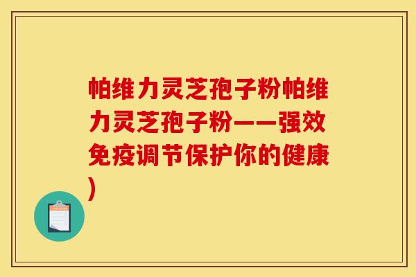 帕维力灵芝孢子粉帕维力灵芝孢子粉——强效免疫调节保护你的健康)-第1张图片-灵芝之家 帕维力灵芝孢子粉帕维力灵芝孢子粉——强效免疫调节保护你的健康)-第1张图片-灵芝之家