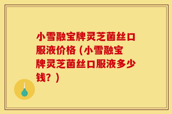 小雪融宝牌灵芝菌丝口服液价格 (小雪融宝牌灵芝菌丝口服液多少钱?)-第1张图片-灵芝之家 小雪融宝牌灵芝菌丝口服液价格 (小雪融宝牌灵芝菌丝口服液多少钱?)-第1张图片-灵芝之家