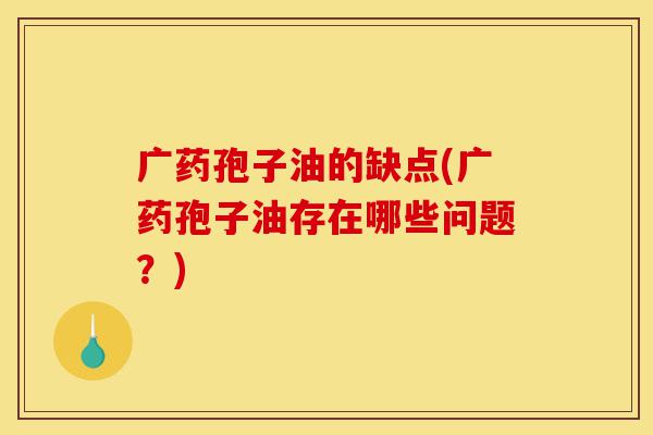 广药孢子油的缺点(广药孢子油存在哪些问题?)-第1张图片-灵芝之家 广药孢子油的缺点(广药孢子油存在哪些问题?)-第1张图片-灵芝之家