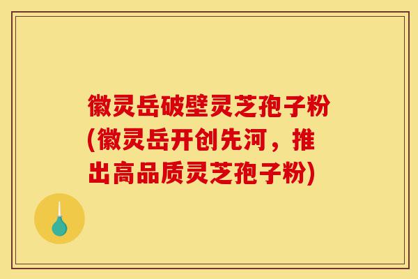 徽灵岳破壁灵芝孢子粉(徽灵岳开创先河,推出高品质灵芝孢子粉)-第1张图片-灵芝之家 徽灵岳破壁灵芝孢子粉(徽灵岳开创先河,推出高品质灵芝孢子粉)-第1张图片-灵芝之家
