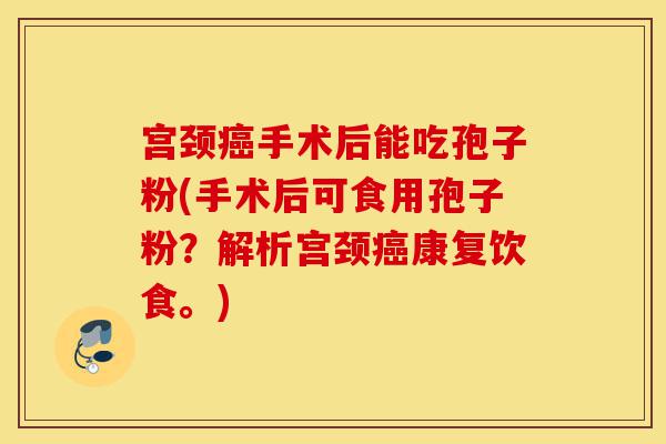 宫颈癌手术后能吃孢子粉(手术后可食用孢子粉?解析宫颈癌康复饮食。)-第1张图片-灵芝之家 宫颈癌手术后能吃孢子粉(手术后可食用孢子粉?解析宫颈癌康复饮食。)-第1张图片-灵芝之家