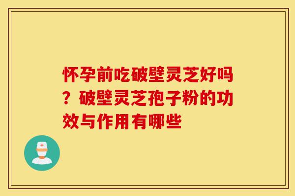 怀孕前吃破壁灵芝好吗?破壁灵芝孢子粉的功效与作用有哪些-第1张图片-灵芝之家 怀孕前吃破壁灵芝好吗?破壁灵芝孢子粉的功效与作用有哪些-第1张图片-灵芝之家