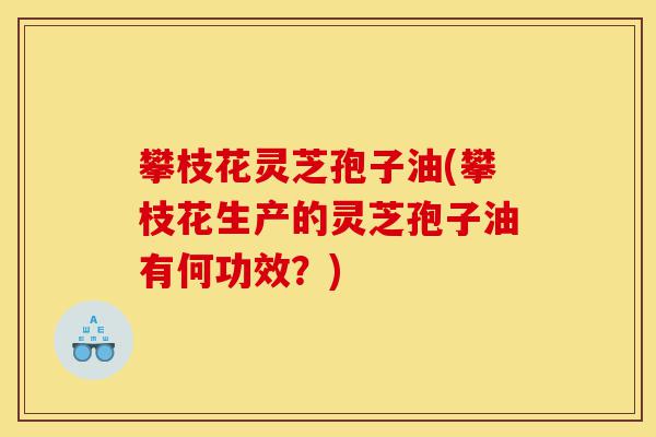 攀枝花灵芝孢子油(攀枝花生产的灵芝孢子油有何功效?)-第1张图片-灵芝之家 攀枝花灵芝孢子油(攀枝花生产的灵芝孢子油有何功效?)-第1张图片-灵芝之家