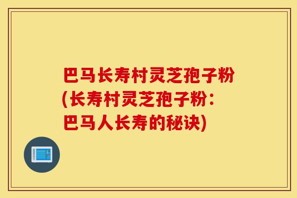 巴马长寿村灵芝孢子粉(长寿村灵芝孢子粉：巴马人长寿的秘诀)-第1张图片-灵芝之家