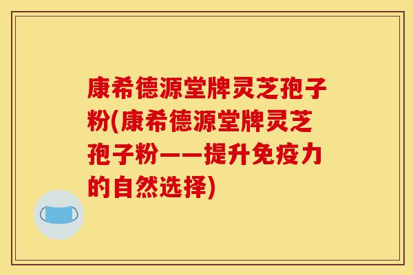 康希德源堂牌灵芝孢子粉(康希德源堂牌灵芝孢子粉——提升免疫力的自然选择)-第1张图片-灵芝之家 康希德源堂牌灵芝孢子粉(康希德源堂牌灵芝孢子粉——提升免疫力的自然选择)-第1张图片-灵芝之家