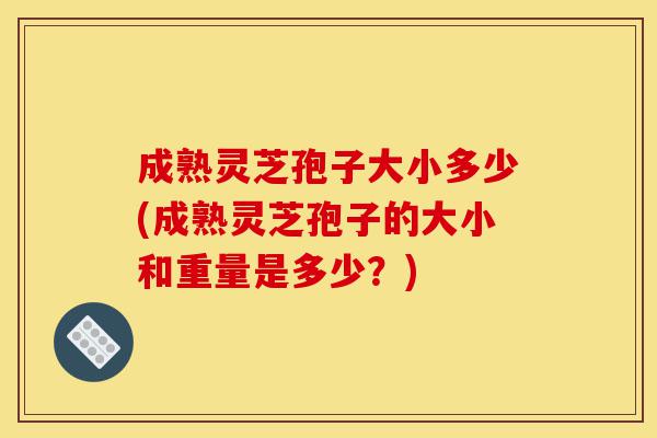 成熟灵芝孢子大小多少(成熟灵芝孢子的大小和重量是多少?)-第1张图片-灵芝之家 成熟灵芝孢子大小多少(成熟灵芝孢子的大小和重量是多少?)-第1张图片-灵芝之家