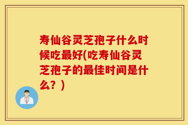 寿仙谷灵芝孢子什么时候吃最好(吃寿仙谷灵芝孢子的最佳时间是什么?)-第1张图片-灵芝之家 寿仙谷灵芝孢子什么时候吃最好(吃寿仙谷灵芝孢子的最佳时间是什么?)-第1张图片-灵芝之家