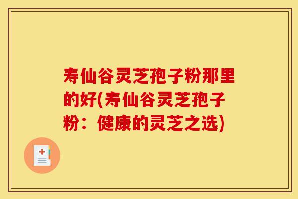 寿仙谷灵芝孢子粉那里的好(寿仙谷灵芝孢子粉:健康的灵芝之选)-第1张图片-灵芝之家 寿仙谷灵芝孢子粉那里的好(寿仙谷灵芝孢子粉:健康的灵芝之选)-第1张图片-灵芝之家