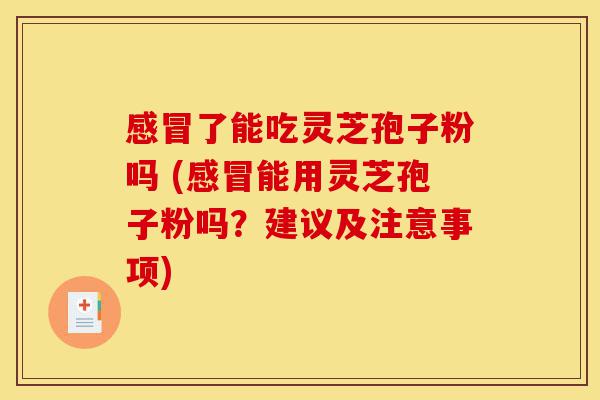 感冒了能吃灵芝孢子粉吗 (感冒能用灵芝孢子粉吗？建议及注意事项)-第1张图片-灵芝之家