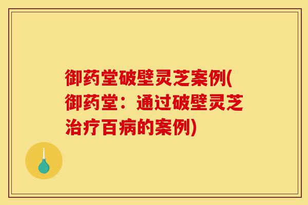 御药堂破壁灵芝案例(御药堂:通过破壁灵芝治疗百病的案例)-第1张图片-灵芝之家 御药堂破壁灵芝案例(御药堂:通过破壁灵芝治疗百病的案例)-第1张图片-灵芝之家