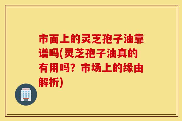 市面上的灵芝孢子油靠谱吗(灵芝孢子油真的有用吗?市场上的缘由解析)-第1张图片-灵芝之家 市面上的灵芝孢子油靠谱吗(灵芝孢子油真的有用吗?市场上的缘由解析)-第1张图片-灵芝之家