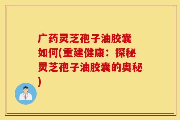 广药灵芝孢子油胶囊 如何(重建健康:探秘灵芝孢子油胶囊的奥秘)-第1张图片-灵芝之家 广药灵芝孢子油胶囊 如何(重建健康:探秘灵芝孢子油胶囊的奥秘)-第1张图片-灵芝之家
