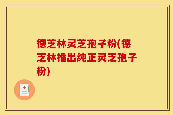 德芝林灵芝孢子粉(德芝林推出纯正灵芝孢子粉)-第1张图片-灵芝之家 德芝林灵芝孢子粉(德芝林推出纯正灵芝孢子粉)-第1张图片-灵芝之家