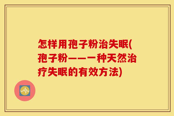 怎样用孢子粉治失眠(孢子粉——一种天然治疗失眠的有效方法)-第1张图片-灵芝之家 怎样用孢子粉治失眠(孢子粉——一种天然治疗失眠的有效方法)-第1张图片-灵芝之家