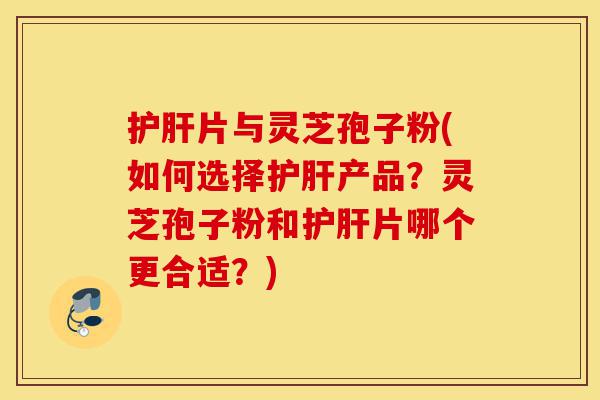 护肝片与灵芝孢子粉(如何选择护肝产品？灵芝孢子粉和护肝片哪个更合适？)-第1张图片-灵芝之家
