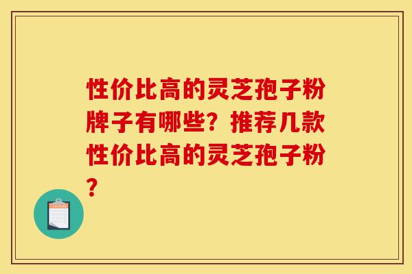 性价比高的灵芝孢子粉牌子有哪些?推荐几款性价比高的灵芝孢子粉?-第1张图片-灵芝之家 性价比高的灵芝孢子粉牌子有哪些?推荐几款性价比高的灵芝孢子粉?-第1张图片-灵芝之家