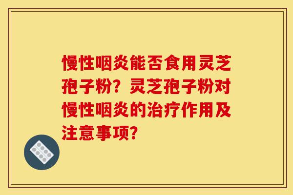 慢性咽炎能否食用灵芝孢子粉?灵芝孢子粉对慢性咽炎的治疗作用及注意事项?-第1张图片-灵芝之家 慢性咽炎能否食用灵芝孢子粉?灵芝孢子粉对慢性咽炎的治疗作用及注意事项?-第1张图片-灵芝之家