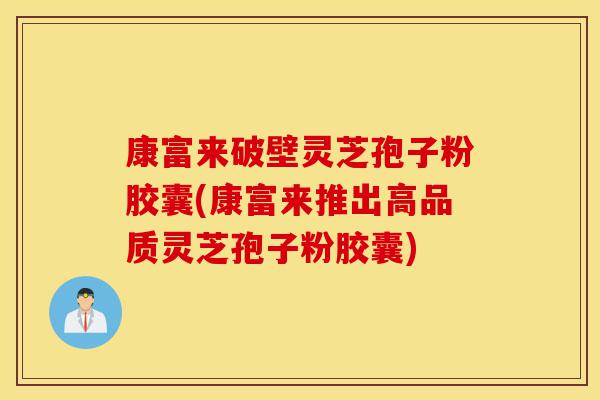 康富来破壁灵芝孢子粉胶囊(康富来推出高品质灵芝孢子粉胶囊)-第1张图片-灵芝之家 康富来破壁灵芝孢子粉胶囊(康富来推出高品质灵芝孢子粉胶囊)-第1张图片-灵芝之家